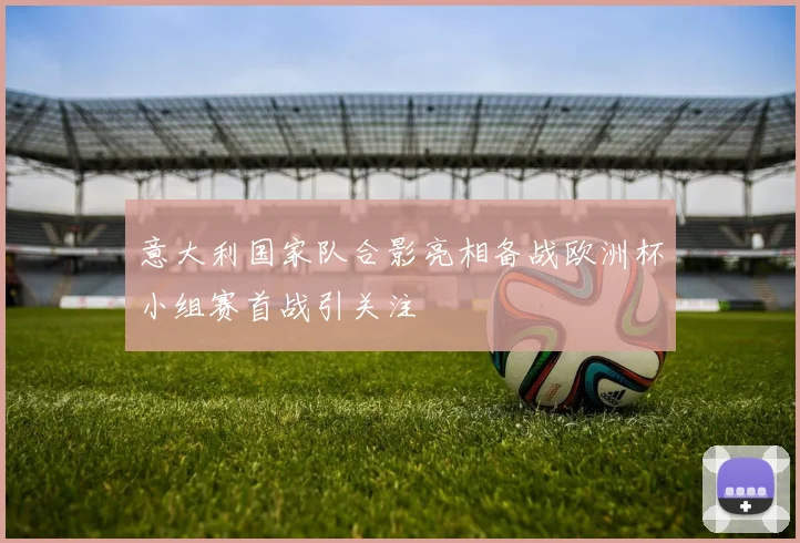 意大利国家队合影亮相备战欧洲杯小组赛首战引关注