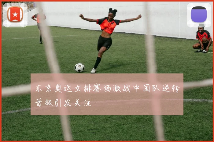 东京奥运女排赛场激战中国队逆转晋级引发关注