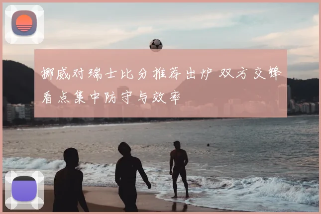 挪威对瑞士比分推荐出炉 双方交锋看点集中防守与效率