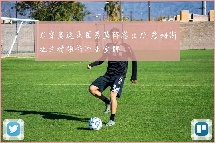 东京奥运美国男篮阵容出炉 詹姆斯杜兰特领衔冲击金牌