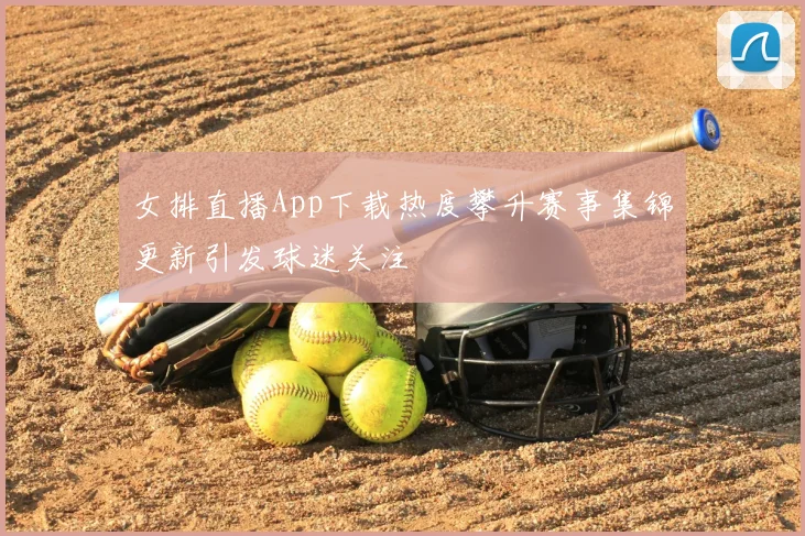 女排直播App下载热度攀升赛事集锦更新引发球迷关注