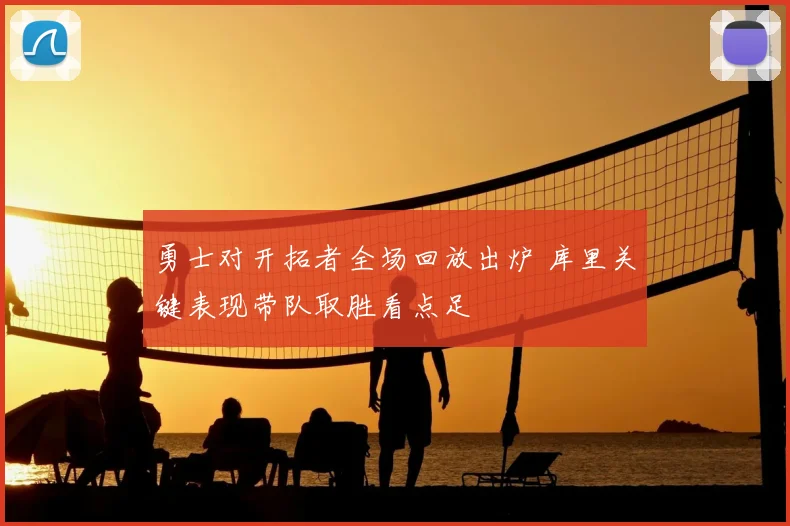 勇士对开拓者全场回放出炉 库里关键表现带队取胜看点足
