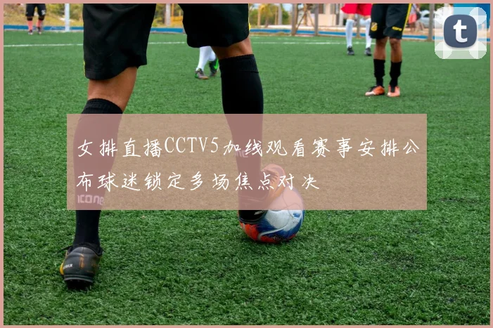 女排直播CCTV5加线观看赛事安排公布球迷锁定多场焦点对决