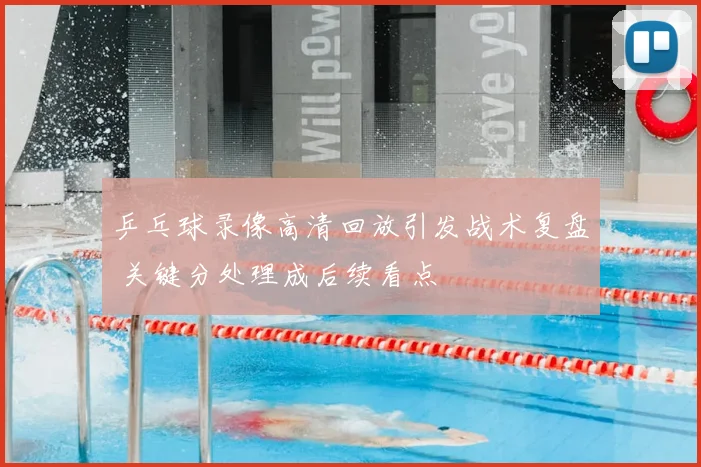 乒乓球录像高清回放引发战术复盘 关键分处理成后续看点