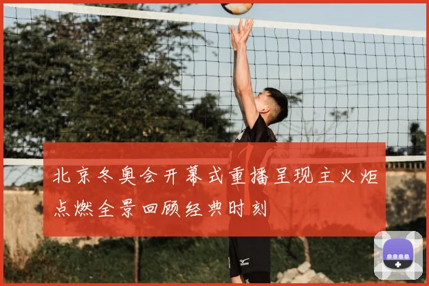 北京冬奥会开幕式重播呈现主火炬点燃全景回顾经典时刻