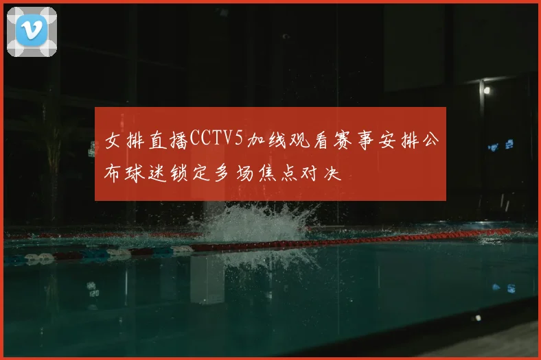 女排直播CCTV5加线观看赛事安排公布球迷锁定多场焦点对决