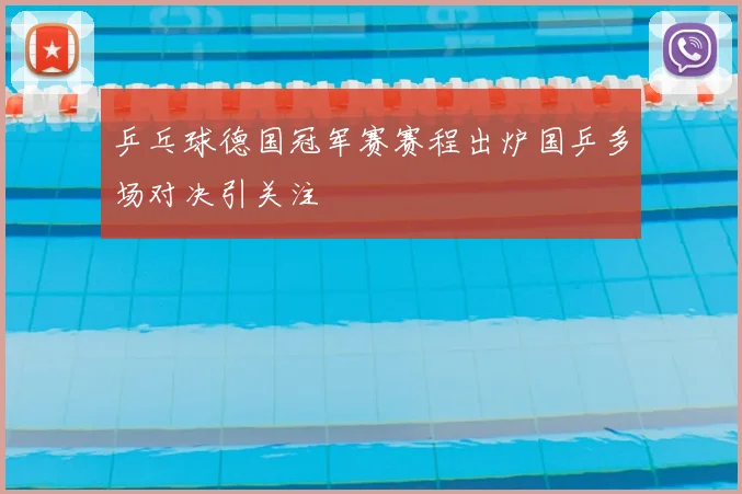 乒乓球德国冠军赛赛程出炉国乒多场对决引关注