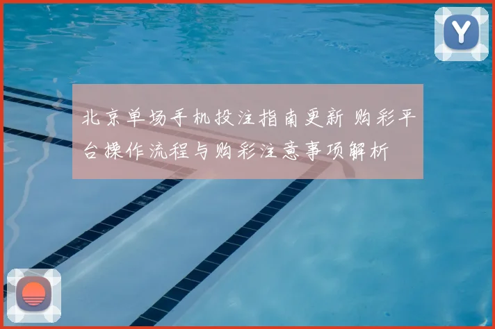 北京单场手机投注指南更新 购彩平台操作流程与购彩注意事项解析