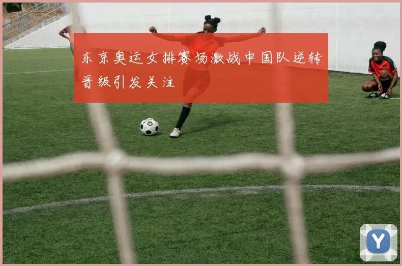 东京奥运女排赛场激战中国队逆转晋级引发关注