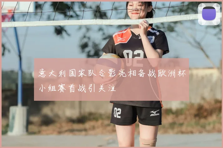 意大利国家队合影亮相备战欧洲杯小组赛首战引关注