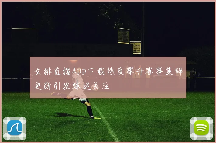 女排直播App下载热度攀升赛事集锦更新引发球迷关注